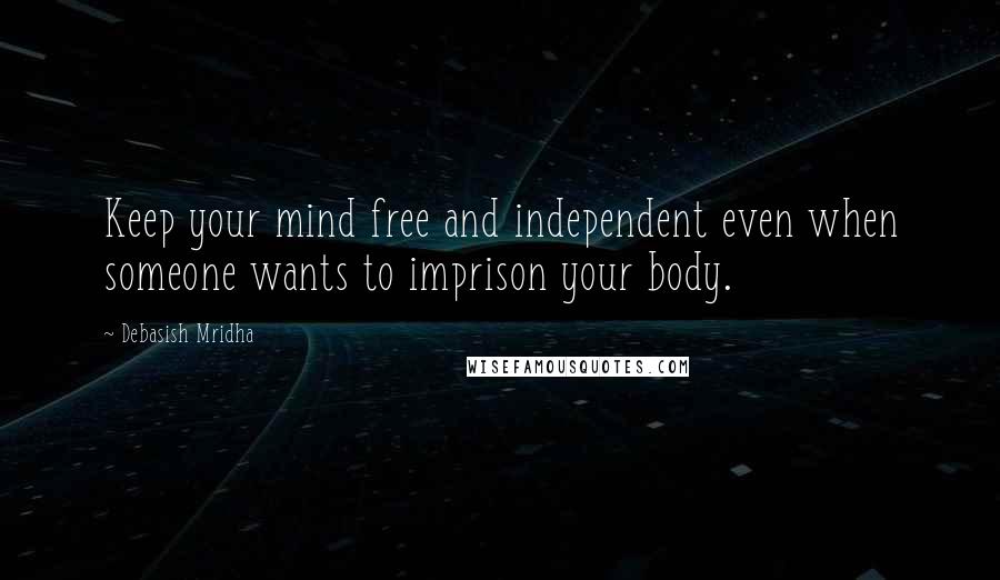 Debasish Mridha Quotes: Keep your mind free and independent even when someone wants to imprison your body.