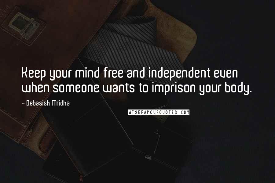 Debasish Mridha Quotes: Keep your mind free and independent even when someone wants to imprison your body.