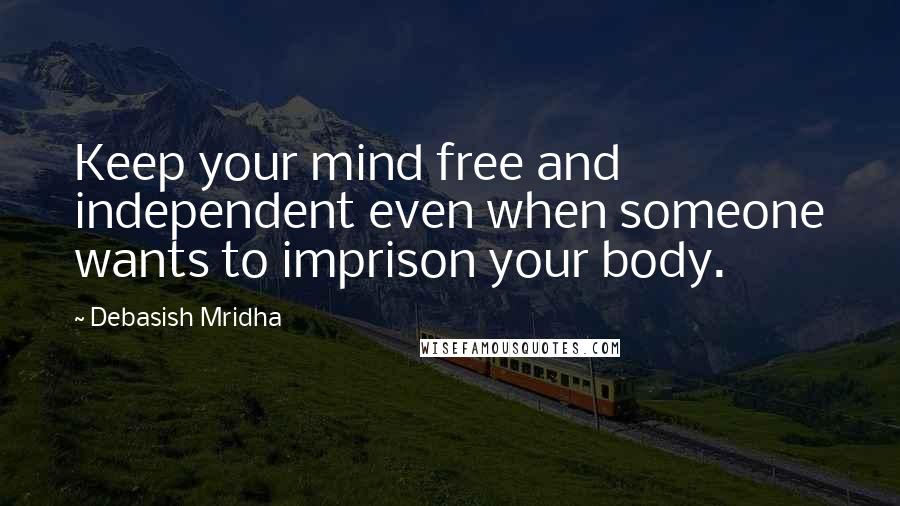 Debasish Mridha Quotes: Keep your mind free and independent even when someone wants to imprison your body.