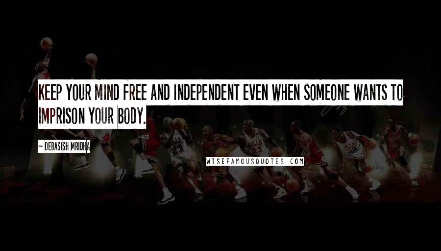 Debasish Mridha Quotes: Keep your mind free and independent even when someone wants to imprison your body.