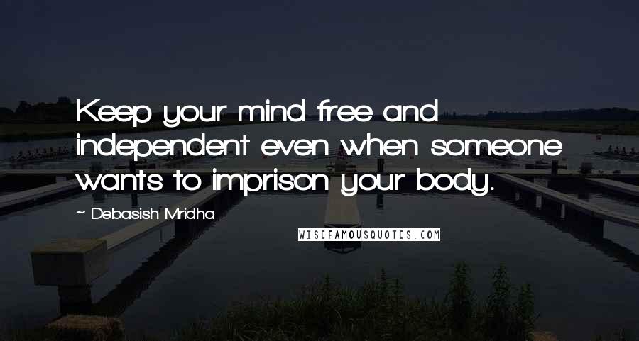 Debasish Mridha Quotes: Keep your mind free and independent even when someone wants to imprison your body.