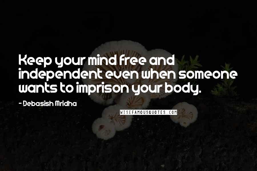 Debasish Mridha Quotes: Keep your mind free and independent even when someone wants to imprison your body.