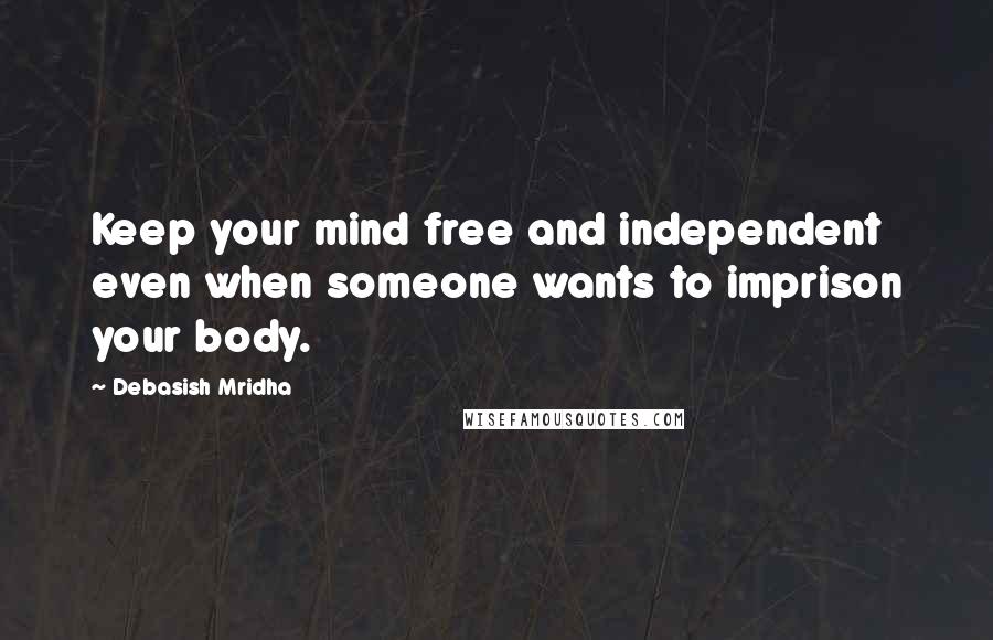 Debasish Mridha Quotes: Keep your mind free and independent even when someone wants to imprison your body.