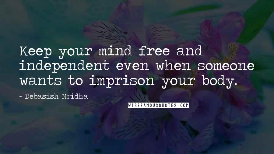 Debasish Mridha Quotes: Keep your mind free and independent even when someone wants to imprison your body.