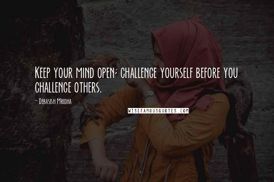Debasish Mridha Quotes: Keep your mind open; challenge yourself before you challenge others.