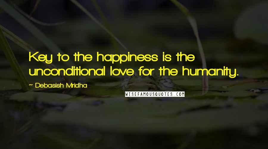 Debasish Mridha Quotes: Key to the happiness is the unconditional love for the humanity.