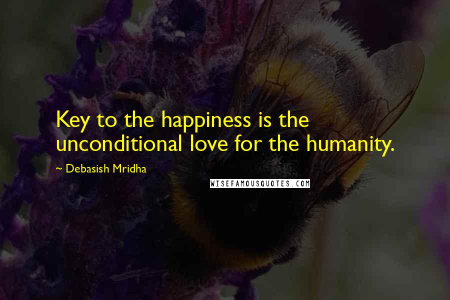 Debasish Mridha Quotes: Key to the happiness is the unconditional love for the humanity.