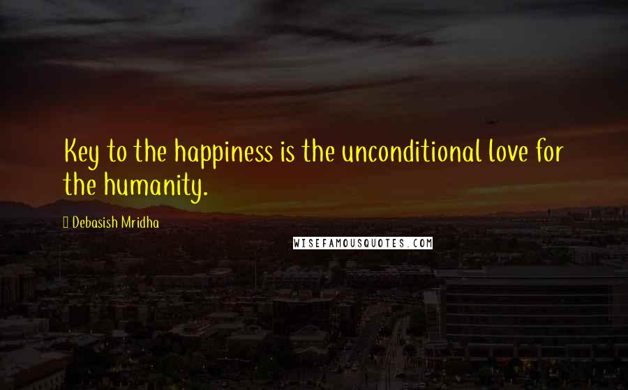 Debasish Mridha Quotes: Key to the happiness is the unconditional love for the humanity.