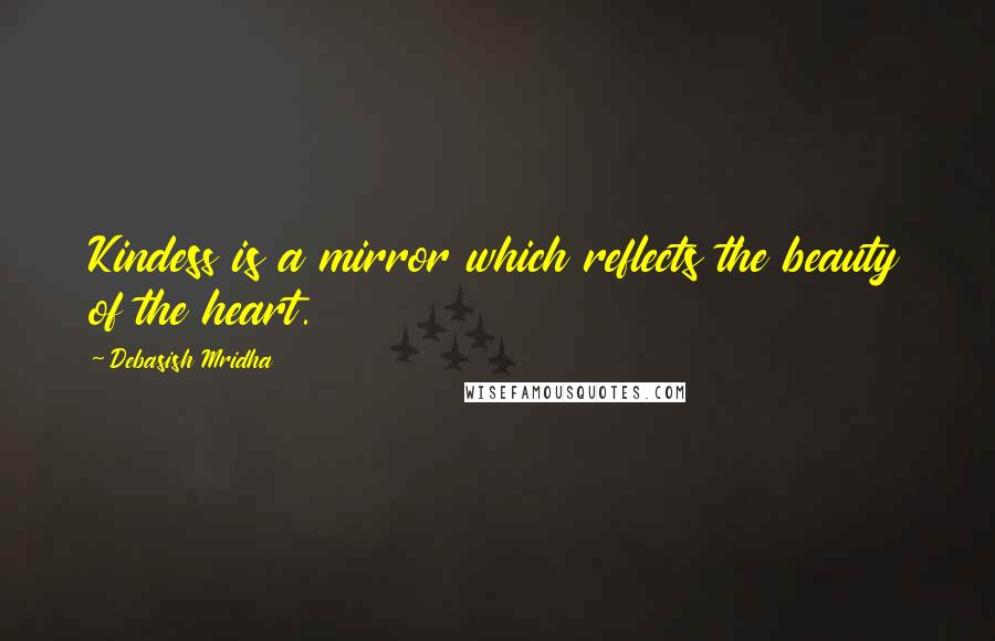 Debasish Mridha Quotes: Kindess is a mirror which reflects the beauty of the heart.