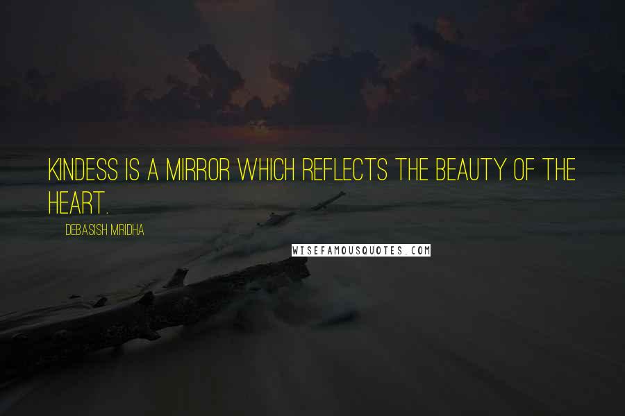 Debasish Mridha Quotes: Kindess is a mirror which reflects the beauty of the heart.