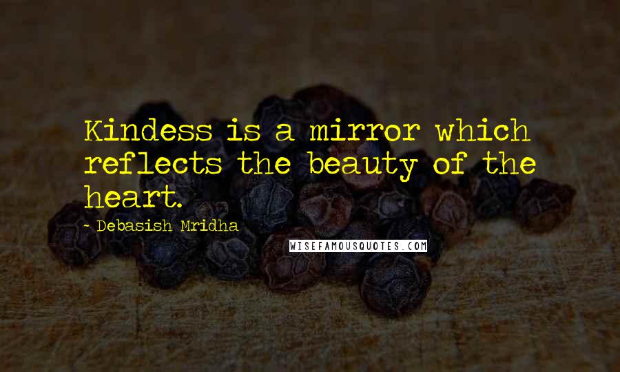 Debasish Mridha Quotes: Kindess is a mirror which reflects the beauty of the heart.