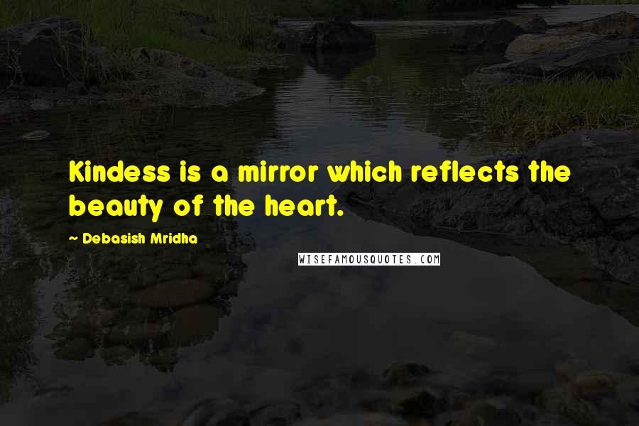 Debasish Mridha Quotes: Kindess is a mirror which reflects the beauty of the heart.