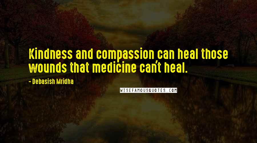 Debasish Mridha Quotes: Kindness and compassion can heal those wounds that medicine can't heal.