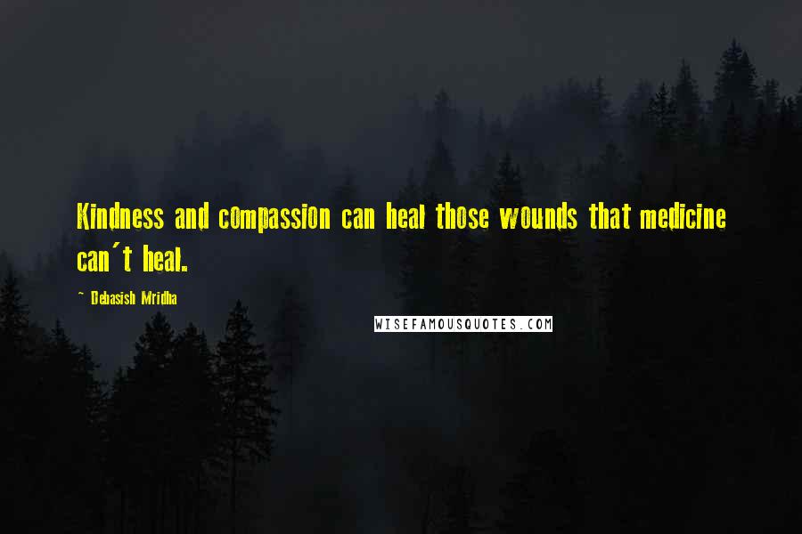 Debasish Mridha Quotes: Kindness and compassion can heal those wounds that medicine can't heal.