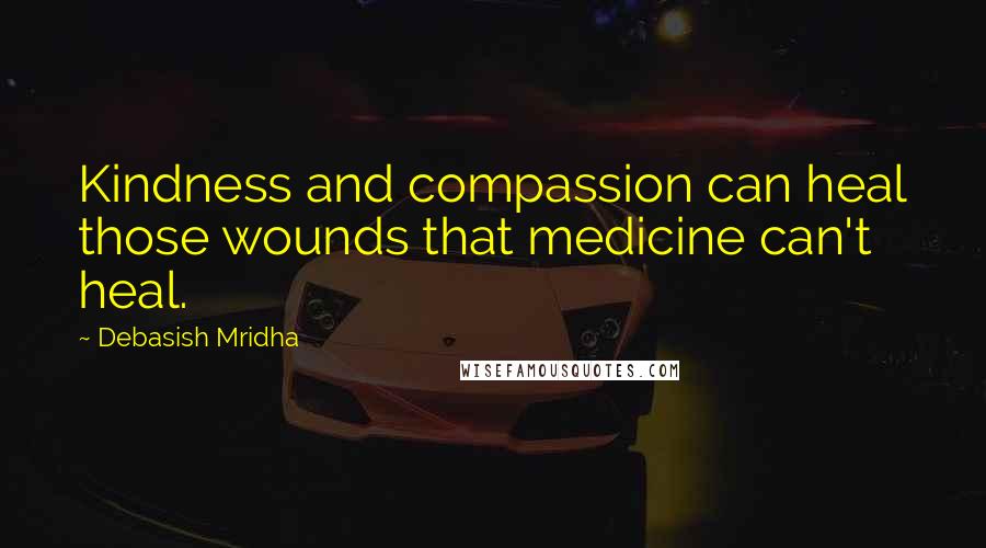 Debasish Mridha Quotes: Kindness and compassion can heal those wounds that medicine can't heal.
