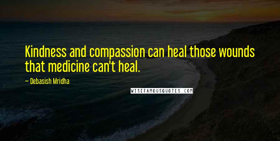 Debasish Mridha Quotes: Kindness and compassion can heal those wounds that medicine can't heal.