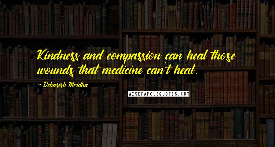 Debasish Mridha Quotes: Kindness and compassion can heal those wounds that medicine can't heal.