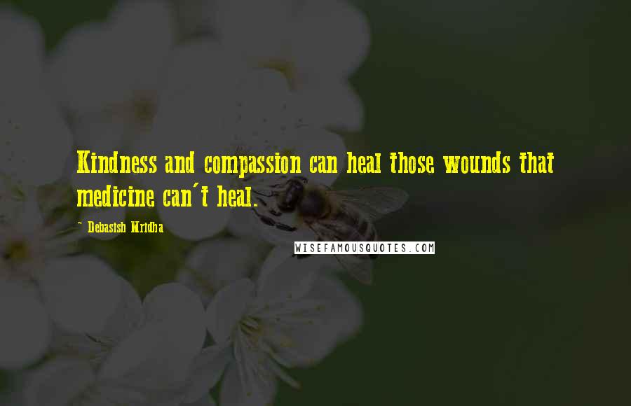 Debasish Mridha Quotes: Kindness and compassion can heal those wounds that medicine can't heal.