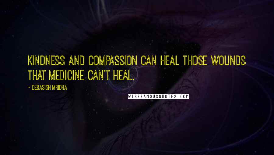 Debasish Mridha Quotes: Kindness and compassion can heal those wounds that medicine can't heal.