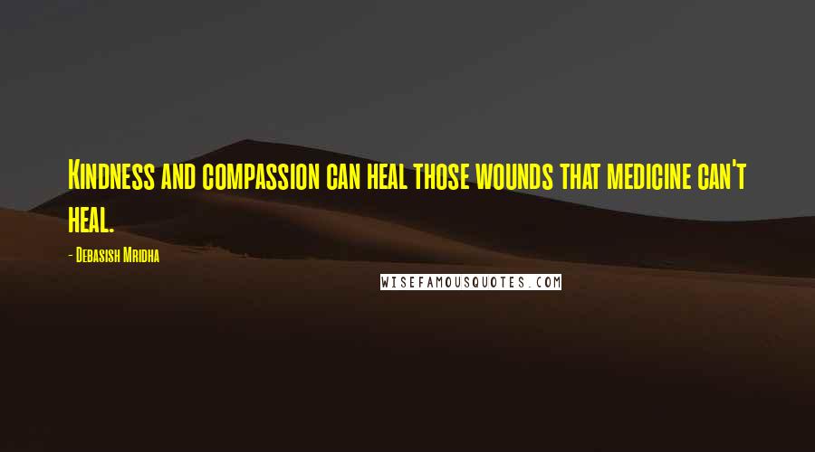 Debasish Mridha Quotes: Kindness and compassion can heal those wounds that medicine can't heal.