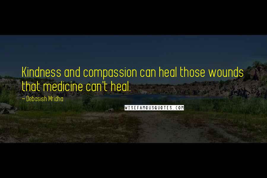 Debasish Mridha Quotes: Kindness and compassion can heal those wounds that medicine can't heal.