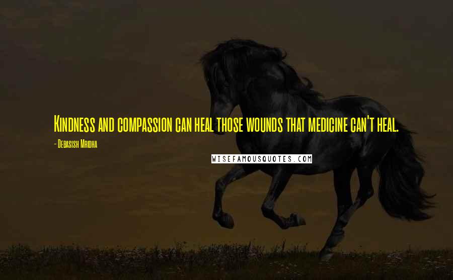 Debasish Mridha Quotes: Kindness and compassion can heal those wounds that medicine can't heal.