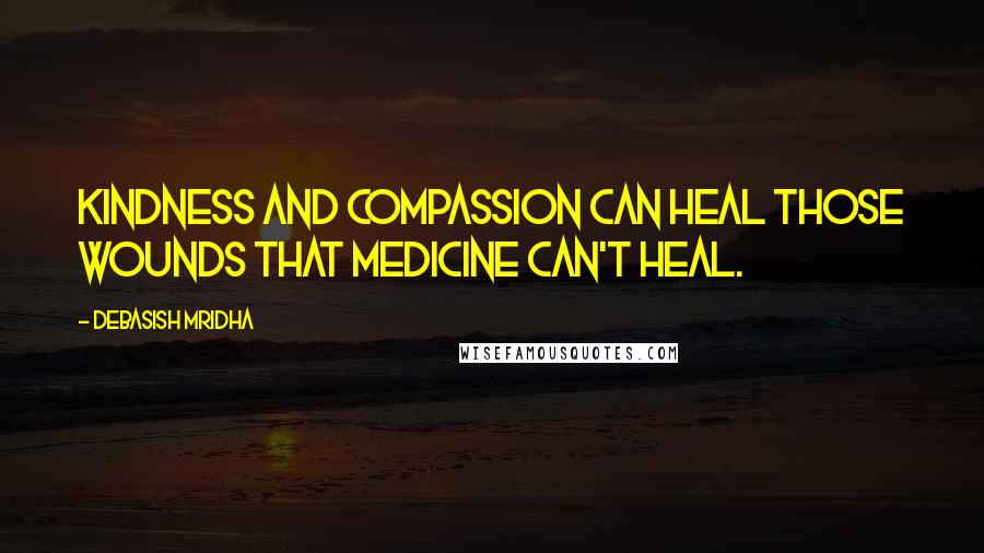 Debasish Mridha Quotes: Kindness and compassion can heal those wounds that medicine can't heal.