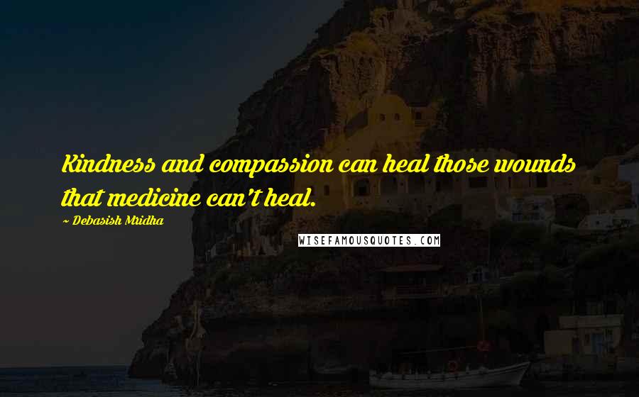 Debasish Mridha Quotes: Kindness and compassion can heal those wounds that medicine can't heal.