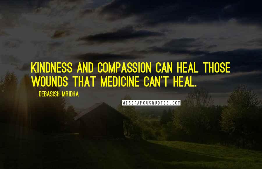 Debasish Mridha Quotes: Kindness and compassion can heal those wounds that medicine can't heal.