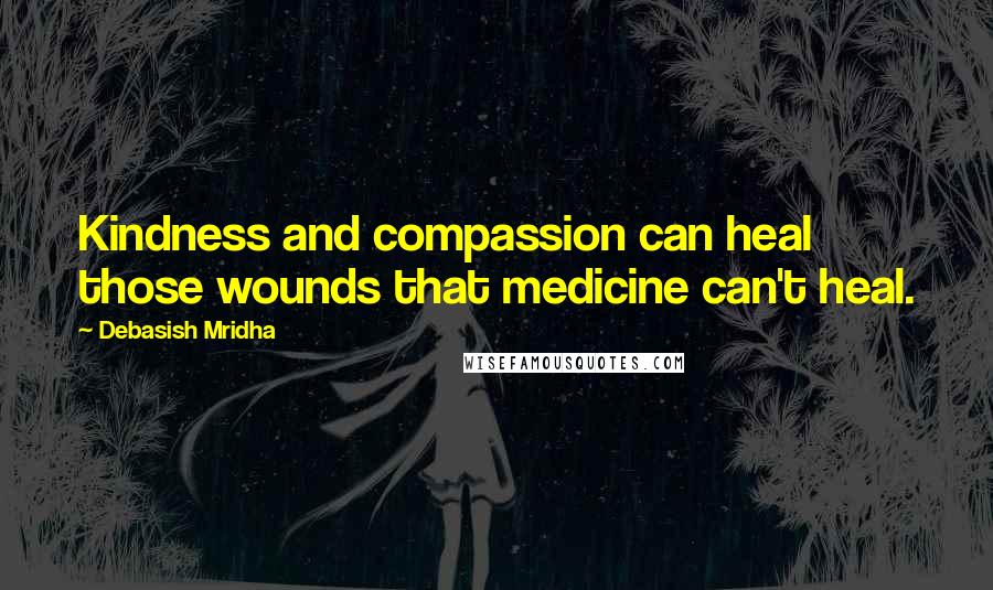 Debasish Mridha Quotes: Kindness and compassion can heal those wounds that medicine can't heal.