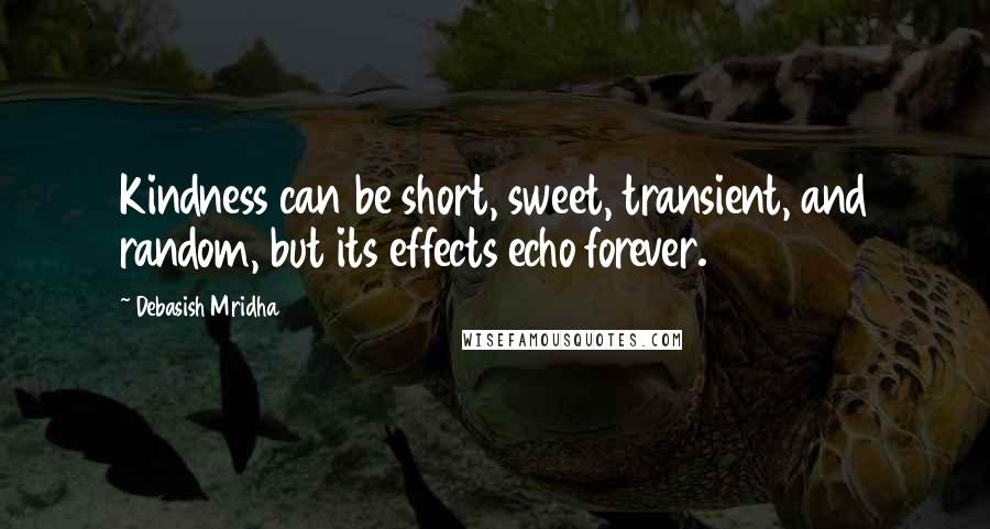 Debasish Mridha Quotes: Kindness can be short, sweet, transient, and random, but its effects echo forever.