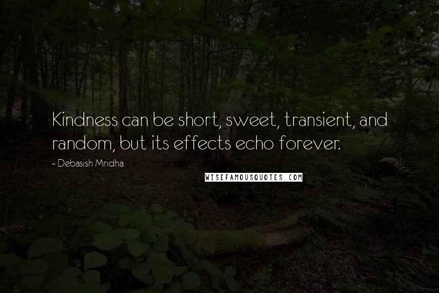 Debasish Mridha Quotes: Kindness can be short, sweet, transient, and random, but its effects echo forever.