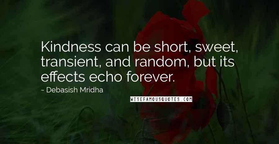 Debasish Mridha Quotes: Kindness can be short, sweet, transient, and random, but its effects echo forever.