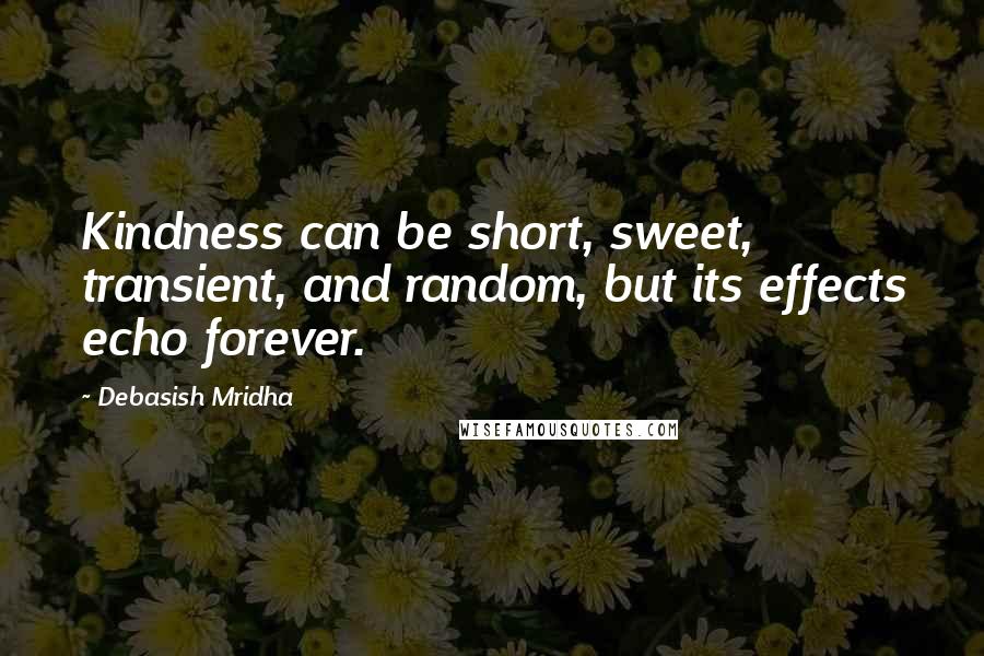 Debasish Mridha Quotes: Kindness can be short, sweet, transient, and random, but its effects echo forever.