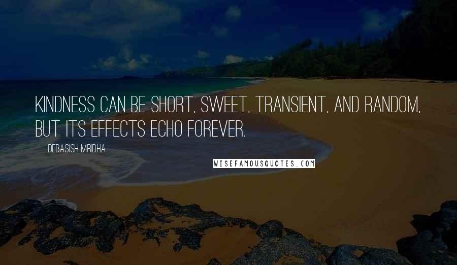 Debasish Mridha Quotes: Kindness can be short, sweet, transient, and random, but its effects echo forever.