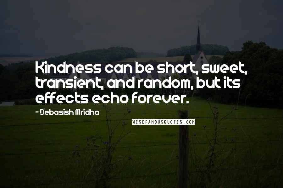 Debasish Mridha Quotes: Kindness can be short, sweet, transient, and random, but its effects echo forever.