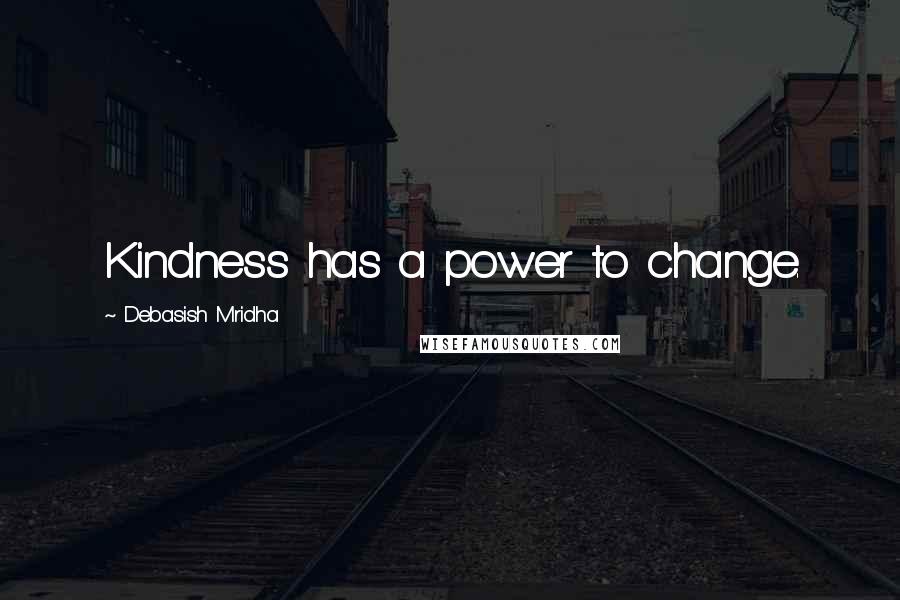 Debasish Mridha Quotes: Kindness has a power to change.