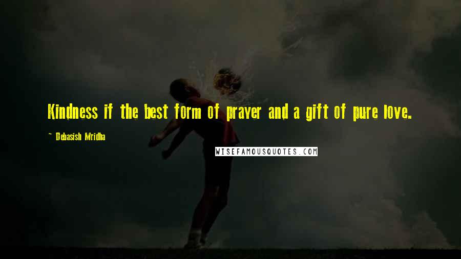 Debasish Mridha Quotes: Kindness if the best form of prayer and a gift of pure love.