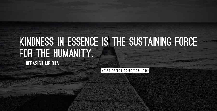 Debasish Mridha Quotes: Kindness in essence is the sustaining force for the humanity.