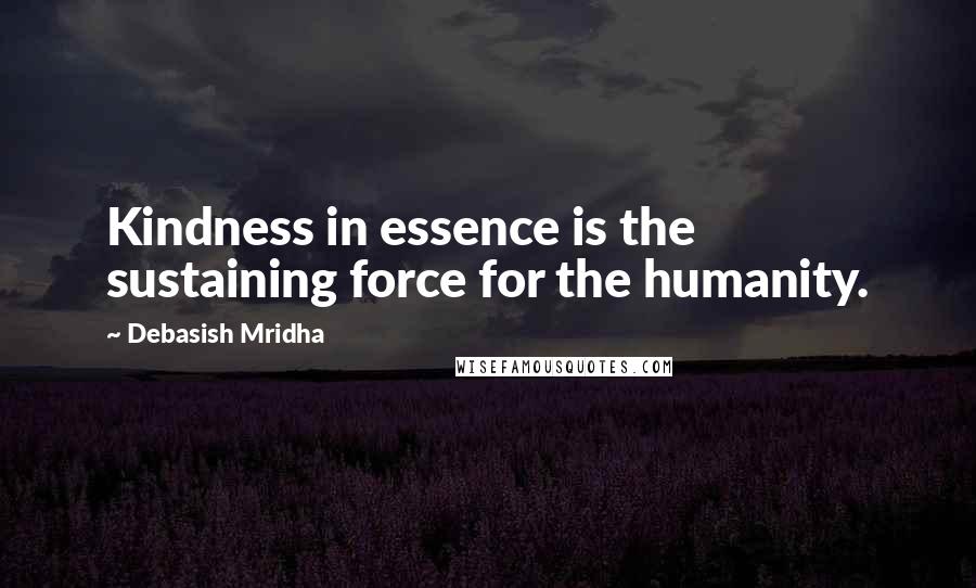 Debasish Mridha Quotes: Kindness in essence is the sustaining force for the humanity.