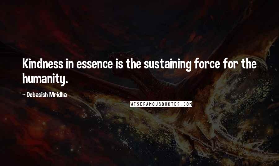 Debasish Mridha Quotes: Kindness in essence is the sustaining force for the humanity.