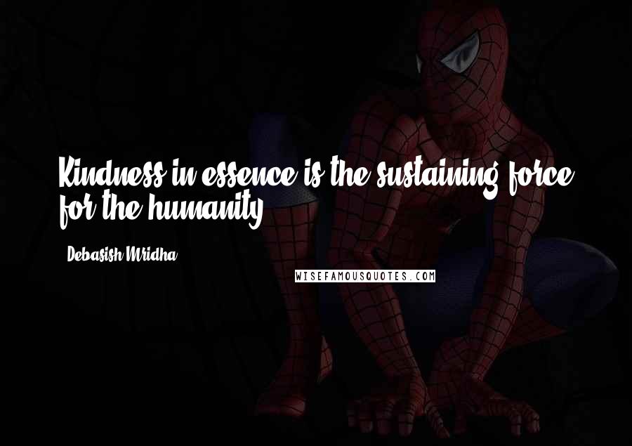 Debasish Mridha Quotes: Kindness in essence is the sustaining force for the humanity.