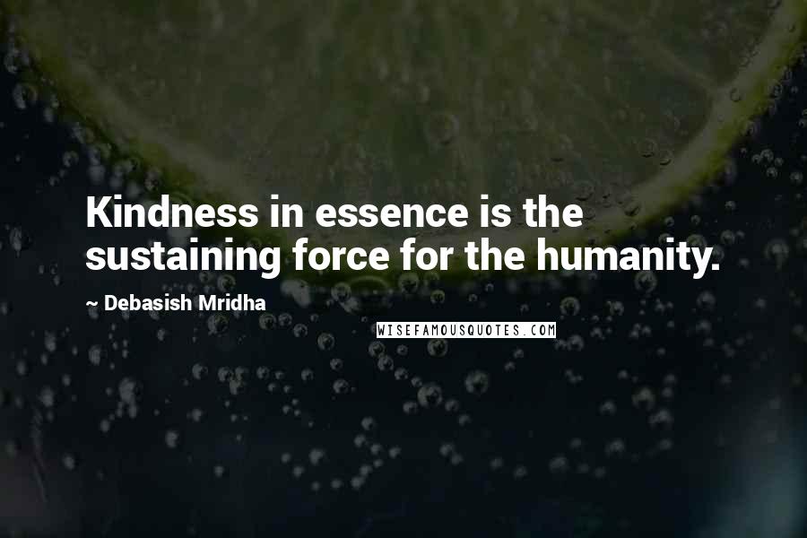 Debasish Mridha Quotes: Kindness in essence is the sustaining force for the humanity.