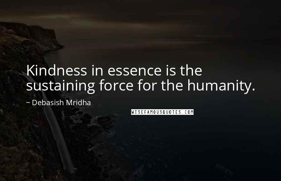 Debasish Mridha Quotes: Kindness in essence is the sustaining force for the humanity.