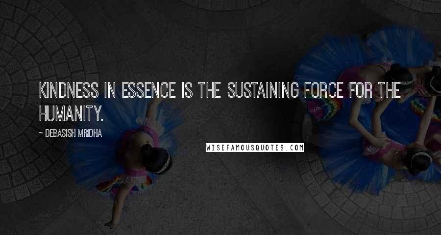 Debasish Mridha Quotes: Kindness in essence is the sustaining force for the humanity.