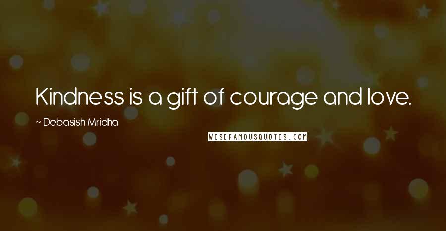 Debasish Mridha Quotes: Kindness is a gift of courage and love.