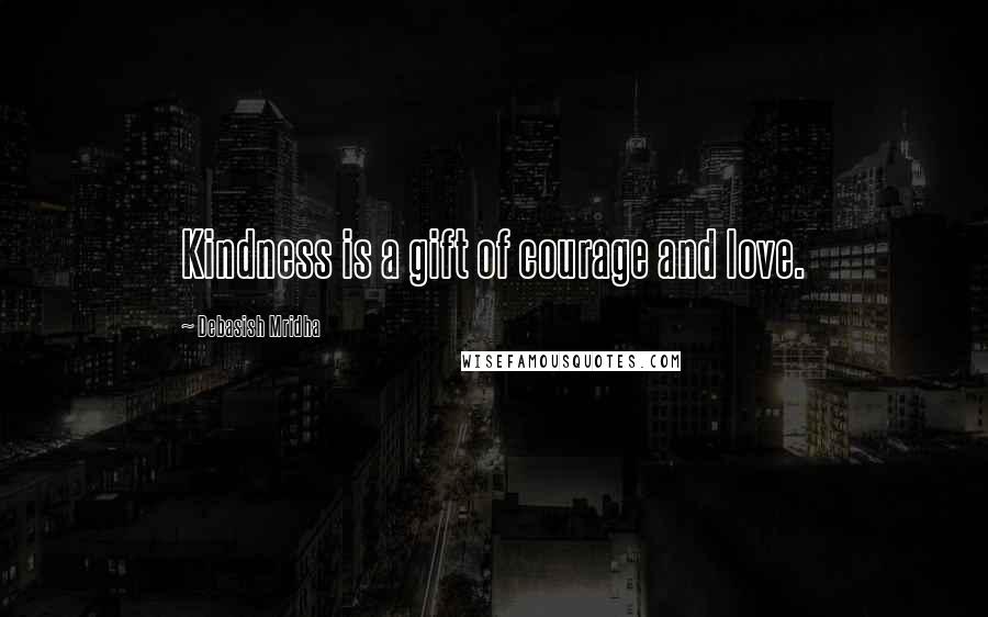 Debasish Mridha Quotes: Kindness is a gift of courage and love.