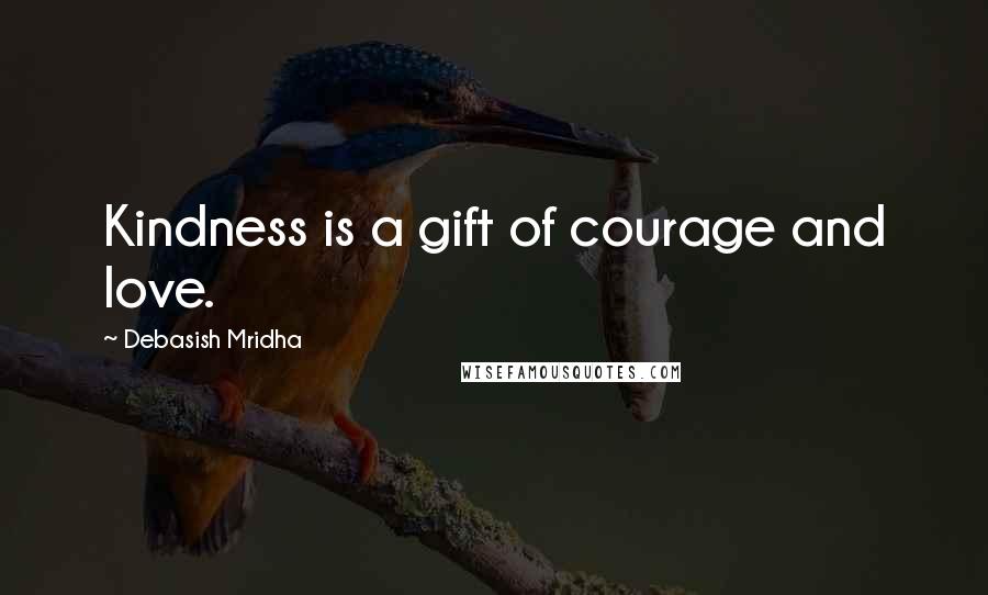 Debasish Mridha Quotes: Kindness is a gift of courage and love.