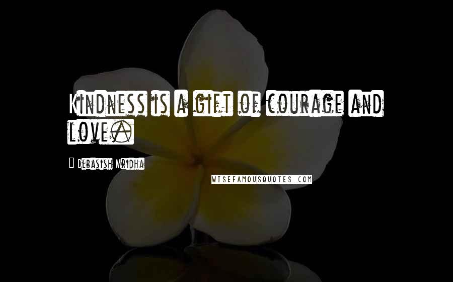 Debasish Mridha Quotes: Kindness is a gift of courage and love.