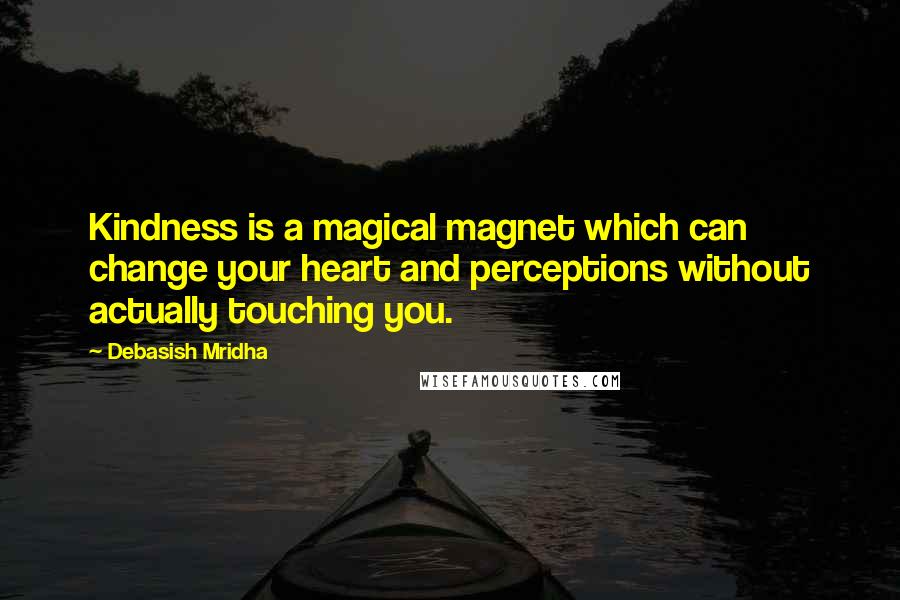 Debasish Mridha Quotes: Kindness is a magical magnet which can change your heart and perceptions without actually touching you.